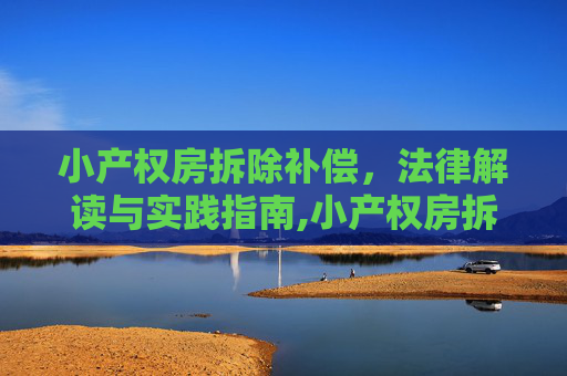 小产权房拆除补偿，法律解读与实践指南,小产权房拆除补偿