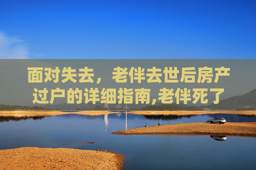 面对失去，老伴去世后房产过户的详细指南,老伴死了如何过户房产