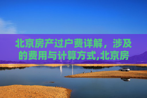 北京房产过户费详解，涉及的费用与计算方式,北京房产过户费包括哪些费用