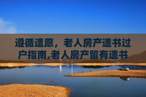遵循遗愿，老人房产遗书过户指南,老人房产留有遗书房产应如何过户