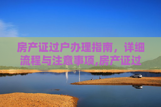 房产证过户办理指南，详细流程与注意事项,房产证过户怎么办理的