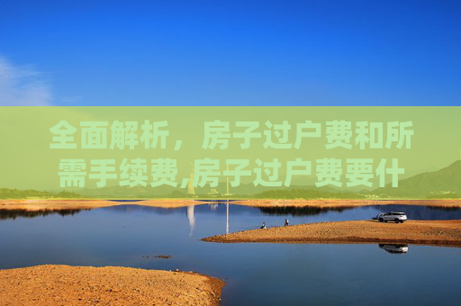 全面解析，房子过户费和所需手续费,房子过户费要什么手续费