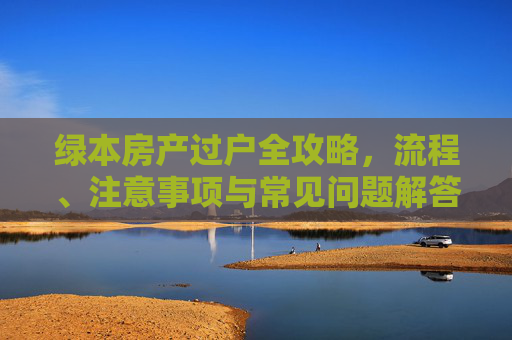 绿本房产过户全攻略，流程、注意事项与常见问题解答,绿本房产如何过户