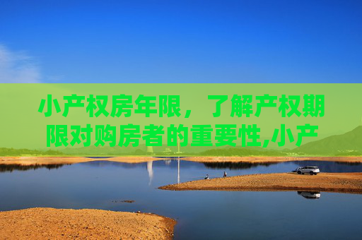 小产权房年限，了解产权期限对购房者的重要性,小产权房多少年限