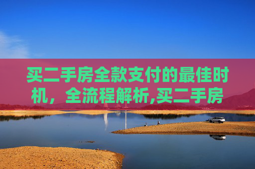 买二手房全款支付的最佳时机，全流程解析,买二手房全款什么时候付