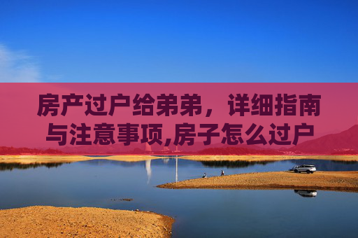 房产过户给弟弟，详细指南与注意事项,房子怎么过户给弟