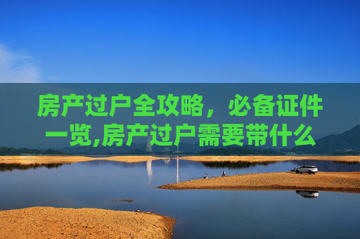 房产过户全攻略，必备证件一览,房产过户需要带什么证件