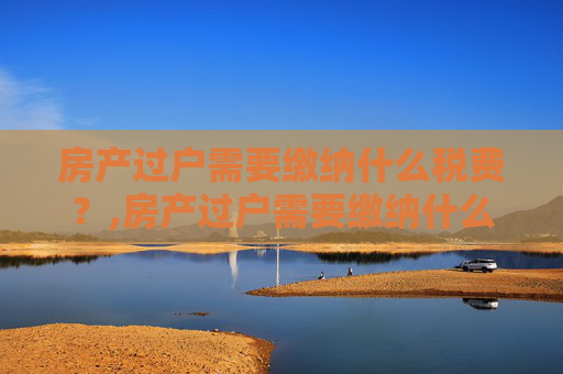 房产过户需要缴纳什么税费？,房产过户需要缴纳什么税费