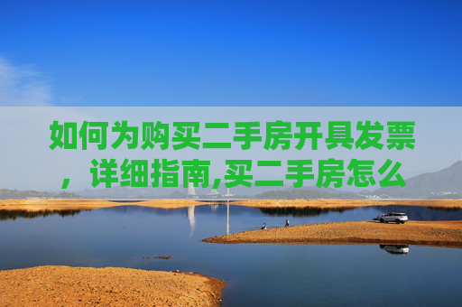如何为购买二手房开具发票，详细指南,买二手房怎么开发票