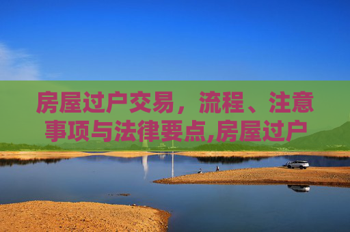 房屋过户交易，流程、注意事项与法律要点,房屋过户交易