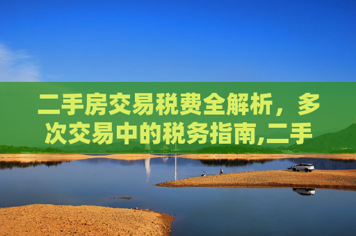 二手房交易税费全解析，多次交易中的税务指南,二手房多次交易需要哪些税费