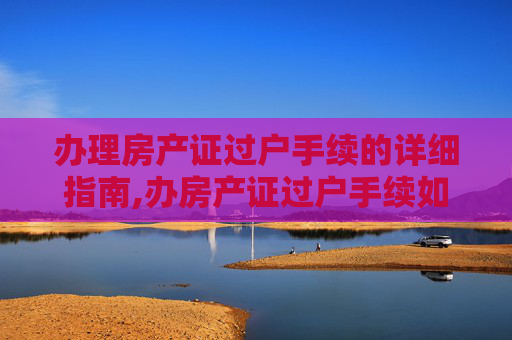 办理房产证过户手续的详细指南,办房产证过户手续如何办理