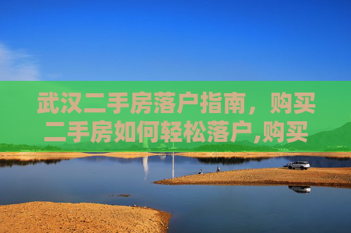 武汉二手房落户指南，购买二手房如何轻松落户,购买二手房如何在武汉落户