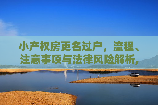 小产权房更名过户，流程、注意事项与法律风险解析,小产权房怎么更名过户