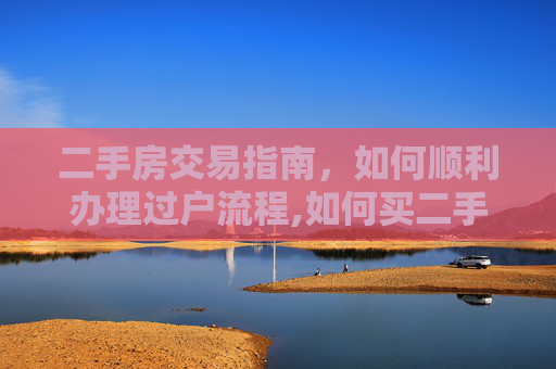 二手房交易指南，如何顺利办理过户流程,如何买二手房过户办理流程