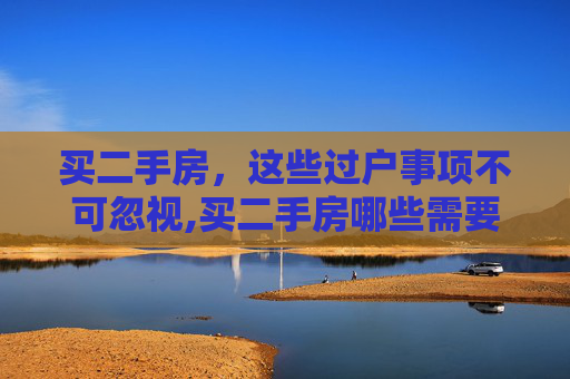 买二手房，这些过户事项不可忽视,买二手房哪些需要过户