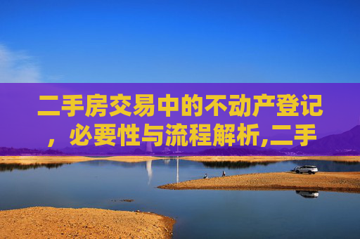 二手房交易中的不动产登记，必要性与流程解析,二手房交易需要不动产登记吗