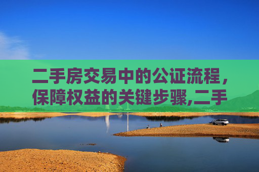 二手房交易中的公证流程，保障权益的关键步骤,二手房怎么公证