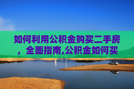 如何利用公积金购买二手房，全面指南,公积金如何买二手房