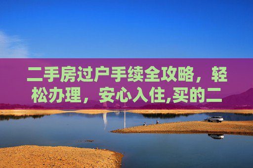 二手房过户手续全攻略，轻松办理，安心入住,买的二手房过户怎么办理手续