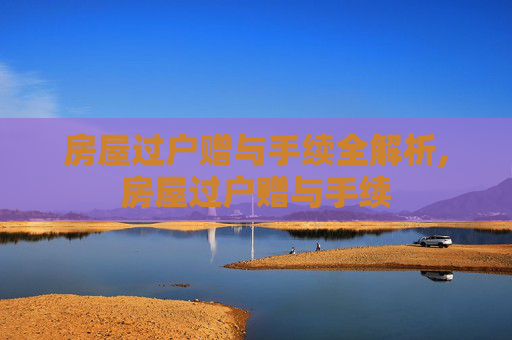 房屋过户赠与手续全解析,房屋过户赠与手续