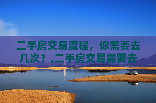 二手房交易流程，你需要去几次？,二手房交易需要去几次