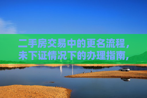 二手房交易中的更名流程，未下证情况下的办理指南,买二手房证没下更名是怎么办理