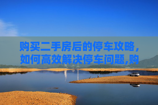购买二手房后的停车攻略，如何高效解决停车问题,购买二手房后如何停车