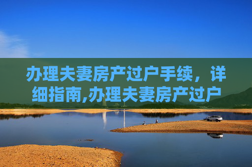 办理夫妻房产过户手续，详细指南,办理夫妻房产过户手续