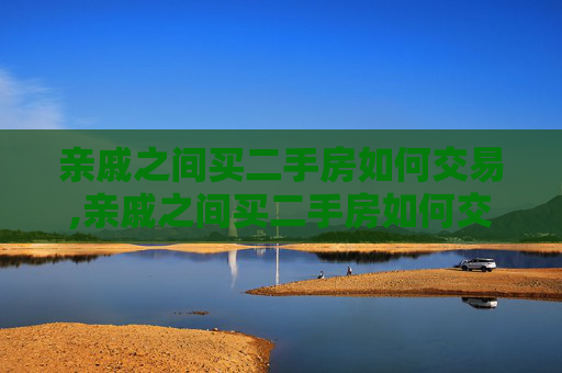 亲戚之间买二手房如何交易,亲戚之间买二手房如何交易