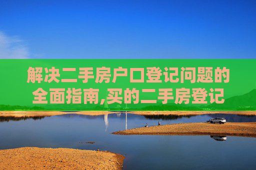 解决二手房户口登记问题的全面指南,买的二手房登记别人户口怎么办