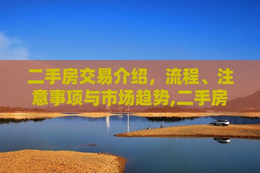 二手房交易介绍，流程、注意事项与市场趋势,二手房交易介绍