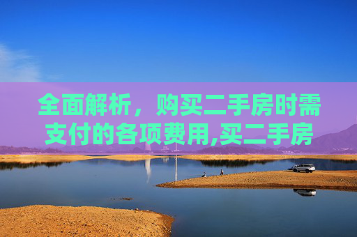 全面解析，购买二手房时需支付的各项费用,买二手房都有哪些费用