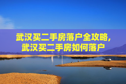 武汉买二手房落户全攻略,武汉买二手房如何落户
