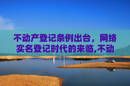 不动产登记条例出台，网络实名登记时代的来临,不动产登记条例将出台网络实名登记