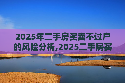 2025年二手房买卖不过户的风险分析,2025二手房买卖不过户的风险