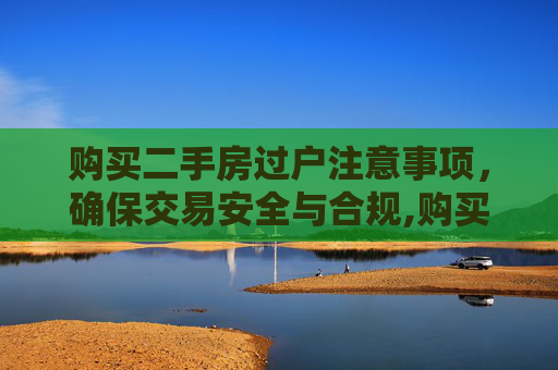 购买二手房过户注意事项，确保交易安全与合规,购买二手房过户要注意哪些事项