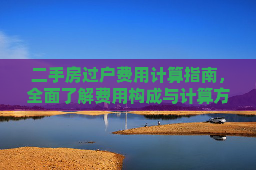 二手房过户费用计算指南，全面了解费用构成与计算方法,二手房过户费用怎么计算