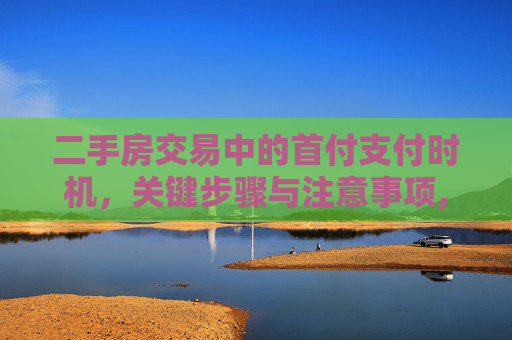 二手房交易中的首付支付时机，关键步骤与注意事项,购买二手房首付什么时候给