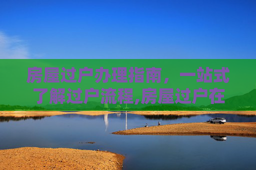 房屋过户办理指南，一站式了解过户流程,房屋过户在哪办理