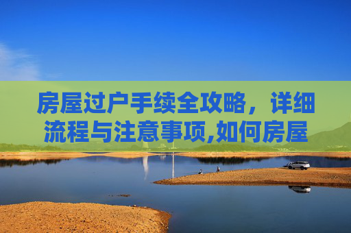 房屋过户手续全攻略，详细流程与注意事项,如何房屋过户手续