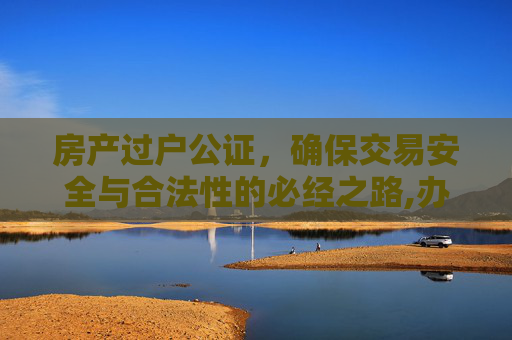 房产过户公证，确保交易安全与合法性的必经之路,办理房产过户公证