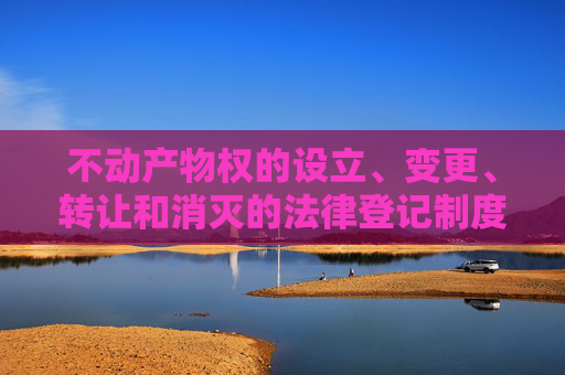 不动产物权的设立、变更、转让和消灭的法律登记制度,?不动产物权的设立变更转让和消灭应当依法登记吗
