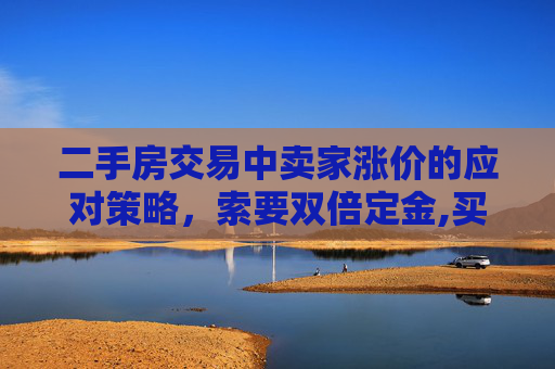 二手房交易中卖家涨价的应对策略，索要双倍定金,买二手房过户时卖家要涨价可索要双倍定金