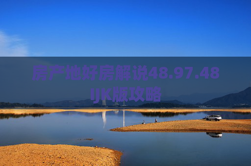 房产地好房解说48.97.48IJK版攻略
