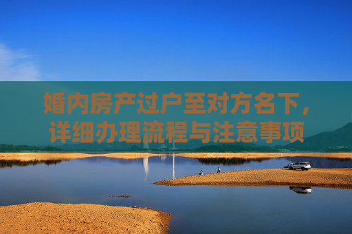 婚内房产过户至对方名下，详细办理流程与注意事项