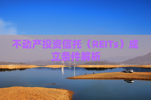 不动产投资信托（REITs）成立条件解析