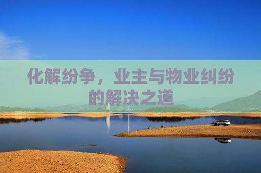 化解纷争，业主与物业纠纷的解决之道