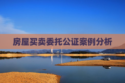 房屋买卖委托公证案例分析
