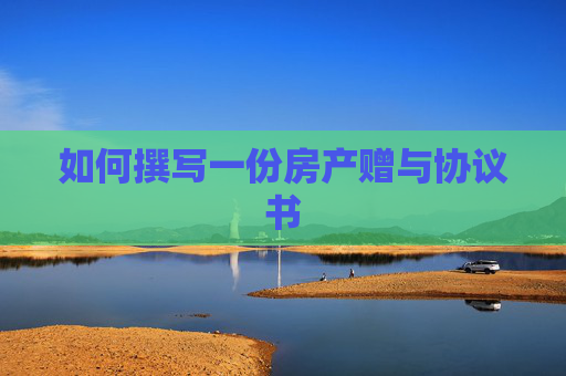 如何撰写一份房产赠与协议书